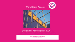 On a hot pink background in white font is the title: World Class Access, accompanied by the Accessibility Partners logo on the right (two clasped hands, one pink and the other purple forming a heart shape. Underneath the title is an image of an IKEA store, viewed through what is presumably the bars on a trolley. Underneath that image, also in white font are the words: Design for Accessibility. The bottom of the image features a white banner with pink text inside that reads: “Accessibility Partners Discover Your Possibilities”