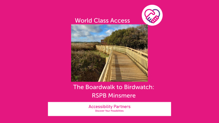 On a hot pink background in white font is the title: World Class Access, accompanied by the Accessibility Partners logo on the right (two clasped hands, one pink and the other purple forming a heart shape. Underneath the title is an image of: a wooden boardwalk creating a path through marshland. Underneath that image, also in white font are the words: The Boardwalk to Birdwatch: RSPB Minsmere. The bottom of the image features a white banner with pink text inside that reads: “Accessibility Partners Discover Your Possibilities"