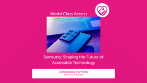 On a hot pink background in white font is the title: World Class Access, accompanied by the Accessibility Partners logo on the right (two clasped hands, one pink and the other purple forming a heart shape. Underneath the title is an image of a smartphone, screenside down on top of another, and the bottom of a laptop in view on a desk. The lighting casts a blue hue over all. Underneath that image, also in white font, are the words: Samsung: Shaping The Future of Accessible Technology. The bottom of the image features a white banner with pink text inside that reads: “Accessibility Partners Discover Your Possibilities”